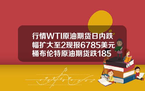 行情WTI原油期货日内跌幅扩大至2现报6785美元桶布伦特原油期货跌185