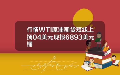 行情WTI原油期货短线上扬04美元现报6893美元桶