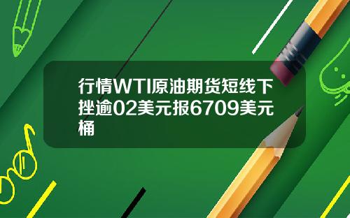 行情WTI原油期货短线下挫逾02美元报6709美元桶