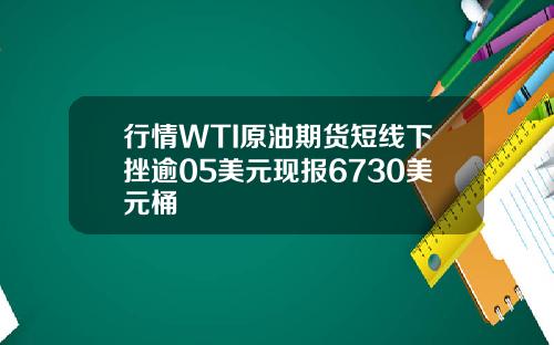 行情WTI原油期货短线下挫逾05美元现报6730美元桶
