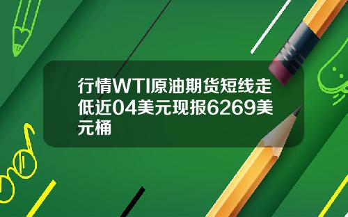 行情WTI原油期货短线走低近04美元现报6269美元桶