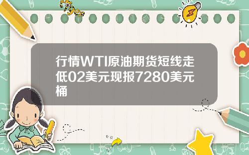 行情WTI原油期货短线走低02美元现报7280美元桶