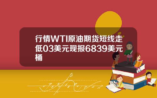 行情WTI原油期货短线走低03美元现报6839美元桶