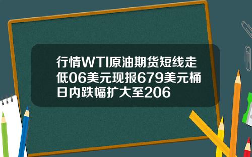 行情WTI原油期货短线走低06美元现报679美元桶日内跌幅扩大至206