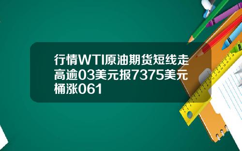 行情WTI原油期货短线走高逾03美元报7375美元桶涨061