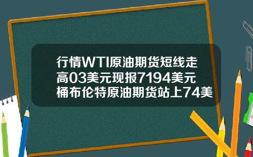 行情WTI原油期货短线走高03美元现报7194美元桶布伦特原油期货站上74美元桶