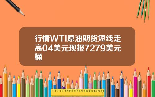 行情WTI原油期货短线走高04美元现报7279美元桶