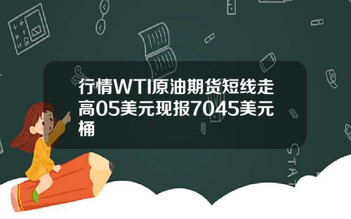 行情WTI原油期货短线走高05美元现报7045美元桶