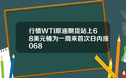 行情WTI原油期货站上68美元桶为一周来首次日内涨068