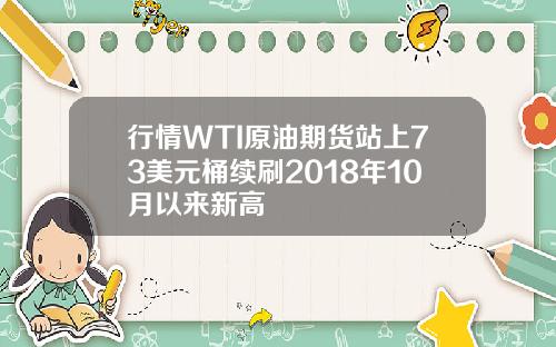 行情WTI原油期货站上73美元桶续刷2018年10月以来新高