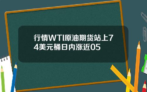 行情WTI原油期货站上74美元桶日内涨近05