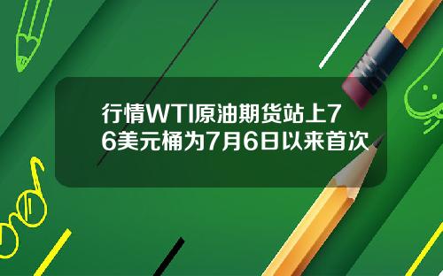 行情WTI原油期货站上76美元桶为7月6日以来首次