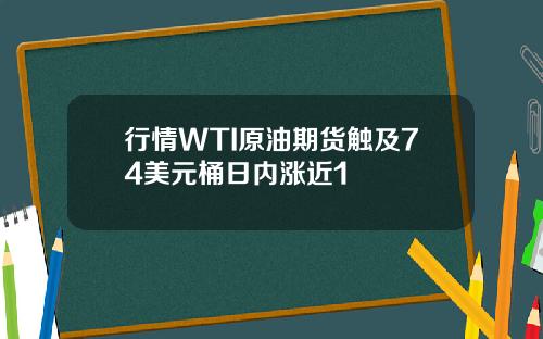 行情WTI原油期货触及74美元桶日内涨近1
