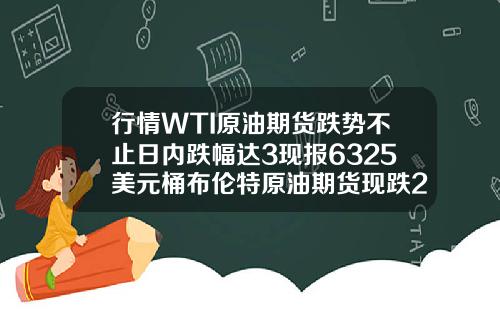 行情WTI原油期货跌势不止日内跌幅达3现报6325美元桶布伦特原油期货现跌262