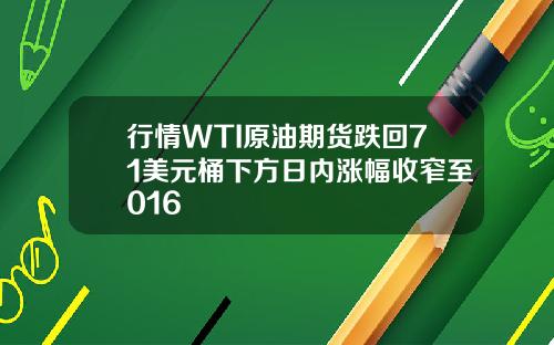 行情WTI原油期货跌回71美元桶下方日内涨幅收窄至016