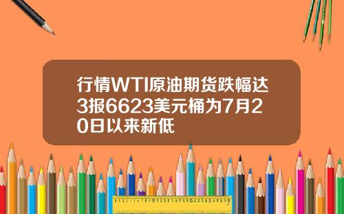 行情WTI原油期货跌幅达3报6623美元桶为7月20日以来新低