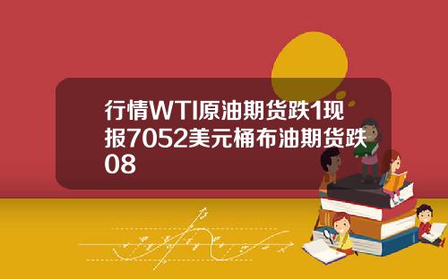 行情WTI原油期货跌1现报7052美元桶布油期货跌08