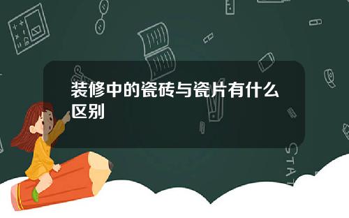 装修中的瓷砖与瓷片有什么区别