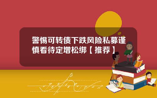 警惕可转债下跌风险私募谨慎看待定增松绑【推荐】