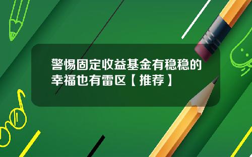 警惕固定收益基金有稳稳的幸福也有雷区【推荐】