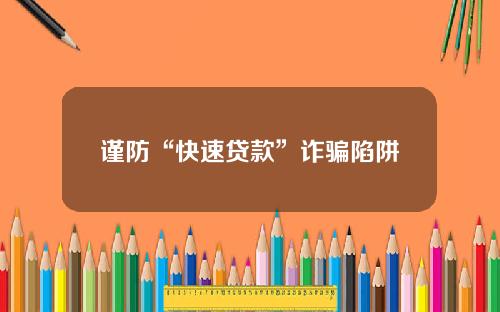 谨防“快速贷款”诈骗陷阱