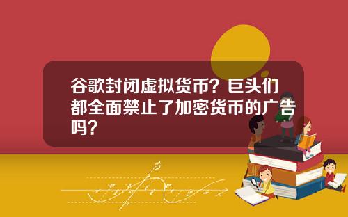 谷歌封闭虚拟货币？巨头们都全面禁止了加密货币的广告吗？