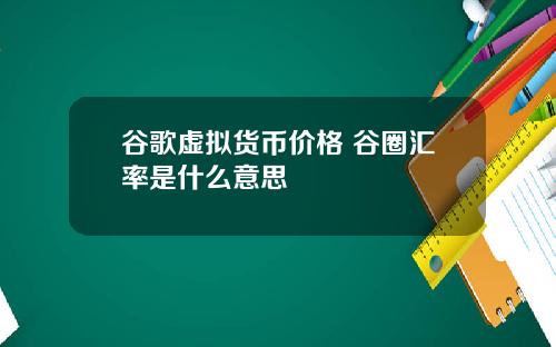 谷歌虚拟货币价格 谷圈汇率是什么意思