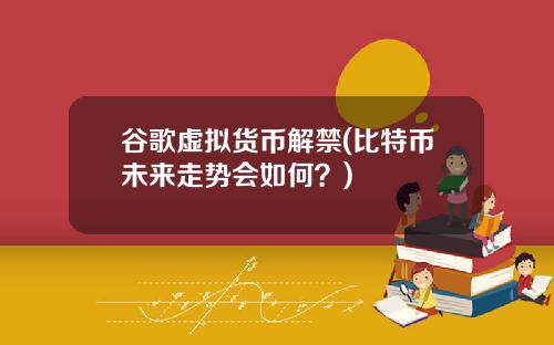 谷歌虚拟货币解禁(比特币未来走势会如何？)