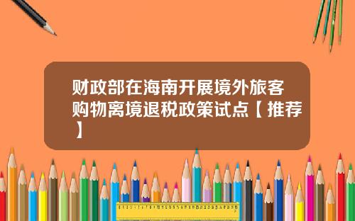 财政部在海南开展境外旅客购物离境退税政策试点【推荐】