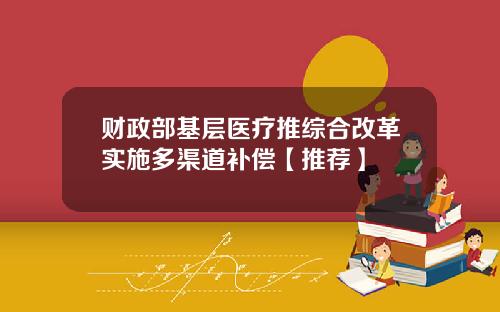 财政部基层医疗推综合改革实施多渠道补偿【推荐】