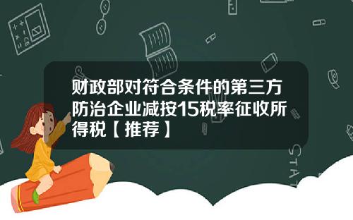 财政部对符合条件的第三方防治企业减按15税率征收所得税【推荐】