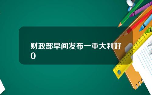 财政部早间发布一重大利好0