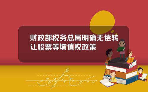 财政部税务总局明确无偿转让股票等增值税政策