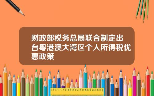 财政部税务总局联合制定出台粤港澳大湾区个人所得税优惠政策