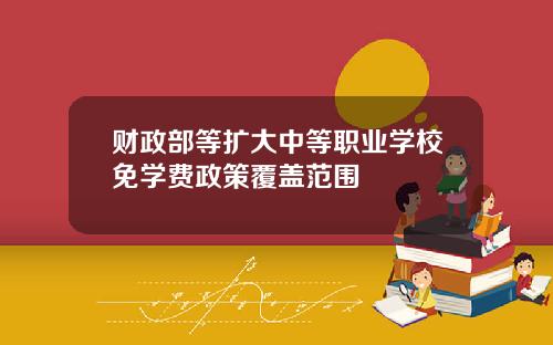 财政部等扩大中等职业学校免学费政策覆盖范围