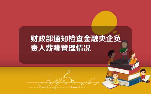 财政部通知检查金融央企负责人薪酬管理情况