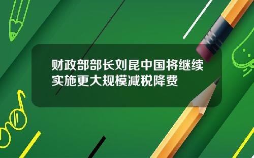财政部部长刘昆中国将继续实施更大规模减税降费