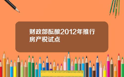 财政部酝酿2012年推行房产税试点