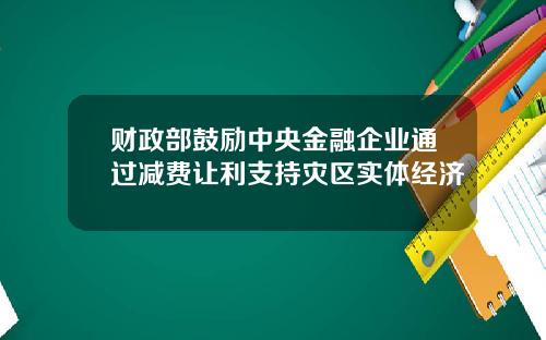 财政部鼓励中央金融企业通过减费让利支持灾区实体经济