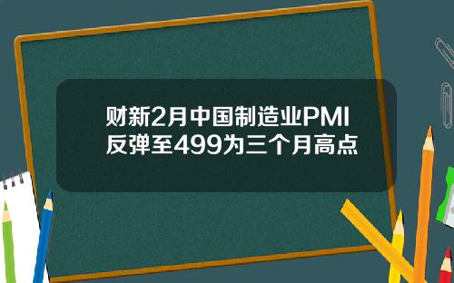 财新2月中国制造业PMI反弹至499为三个月高点