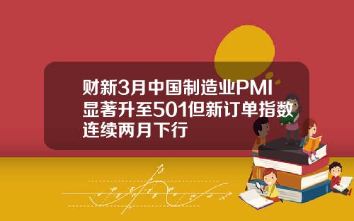 财新3月中国制造业PMI显著升至501但新订单指数连续两月下行