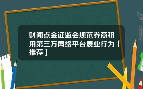 财闻点金证监会规范券商租用第三方网络平台展业行为【推荐】