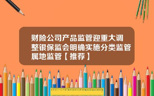 财险公司产品监管迎重大调整银保监会明确实施分类监管属地监管【推荐】