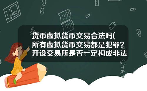 货币虚拟货币交易合法吗(所有虚拟货币交易都是犯罪？开设交易所是否一定构成非法经营罪？)