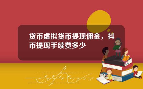 货币虚拟货币提现佣金，抖币提现手续费多少