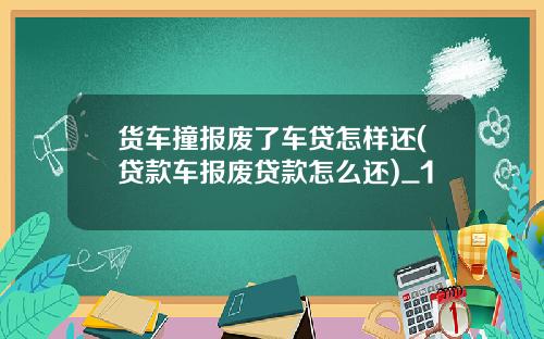 货车撞报废了车贷怎样还(贷款车报废贷款怎么还)_1