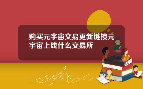 购买元宇宙交易更新链接元宇宙上线什么交易所