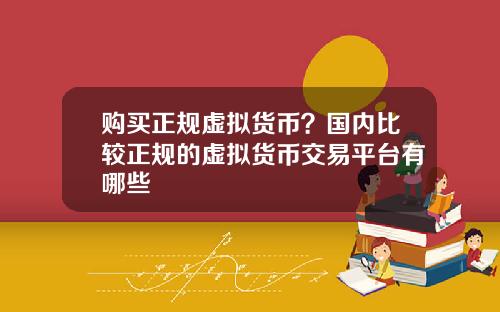 购买正规虚拟货币？国内比较正规的虚拟货币交易平台有哪些