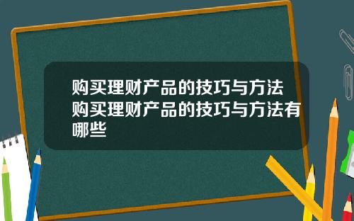 购买理财产品的技巧与方法购买理财产品的技巧与方法有哪些