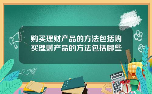购买理财产品的方法包括购买理财产品的方法包括哪些